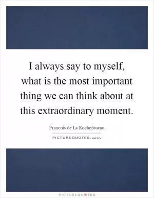 I always say to myself, what is the most important thing we can think about at this extraordinary moment Picture Quote #1
