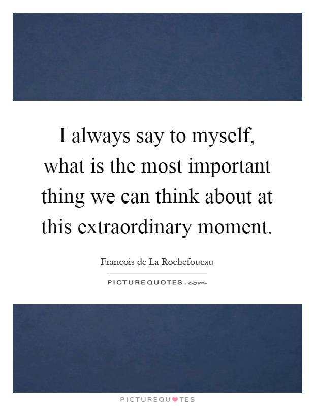 I always say to myself, what is the most important thing we can think about at this extraordinary moment Picture Quote #1