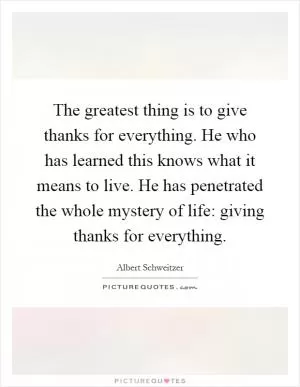 The greatest thing is to give thanks for everything. He who has learned this knows what it means to live. He has penetrated the whole mystery of life: giving thanks for everything Picture Quote #1