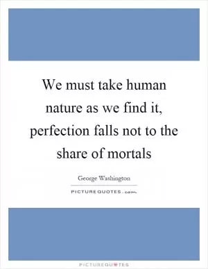 We must take human nature as we find it, perfection falls not to the share of mortals Picture Quote #1
