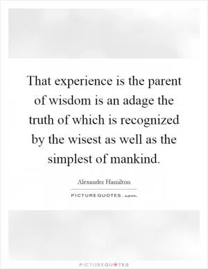 That experience is the parent of wisdom is an adage the truth of which is recognized by the wisest as well as the simplest of mankind Picture Quote #1