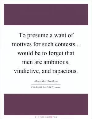 To presume a want of motives for such contests... would be to forget that men are ambitious, vindictive, and rapacious Picture Quote #1