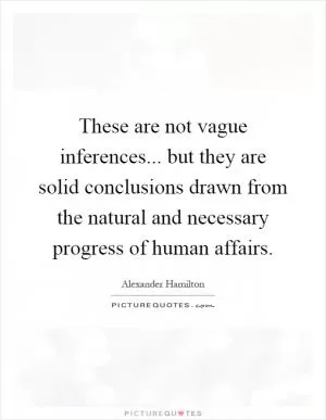 These are not vague inferences... but they are solid conclusions drawn from the natural and necessary progress of human affairs Picture Quote #1