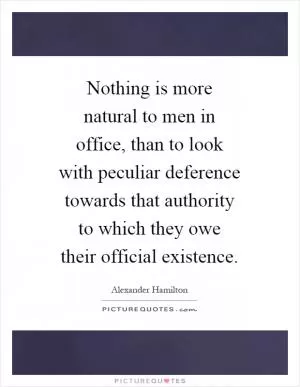 Nothing is more natural to men in office, than to look with peculiar deference towards that authority to which they owe their official existence Picture Quote #1
