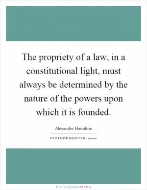 The propriety of a law, in a constitutional light, must always be determined by the nature of the powers upon which it is founded Picture Quote #1