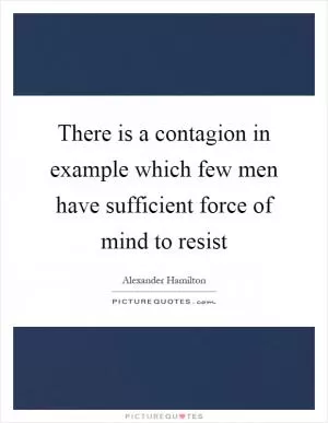 There is a contagion in example which few men have sufficient force of mind to resist Picture Quote #1
