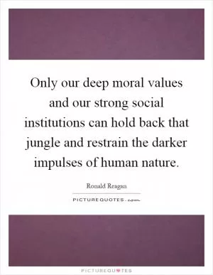 Only our deep moral values and our strong social institutions can hold back that jungle and restrain the darker impulses of human nature Picture Quote #1