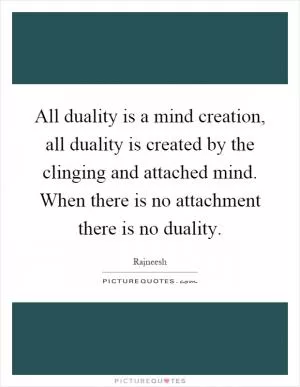 All duality is a mind creation, all duality is created by the clinging and attached mind. When there is no attachment there is no duality Picture Quote #1