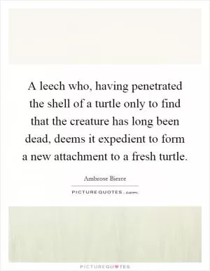A leech who, having penetrated the shell of a turtle only to find that the creature has long been dead, deems it expedient to form a new attachment to a fresh turtle Picture Quote #1