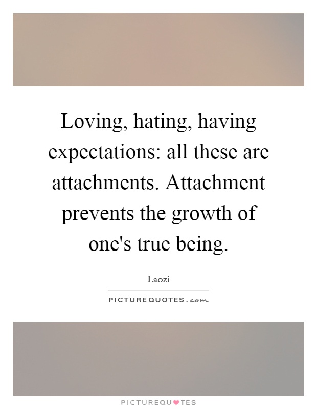 Loving, hating, having expectations: all these are attachments. Attachment prevents the growth of one's true being Picture Quote #1