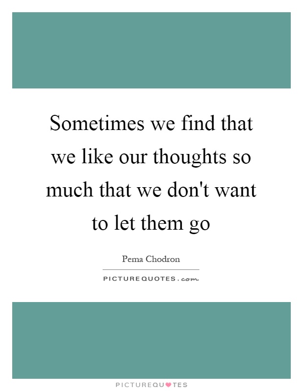 Sometimes we find that we like our thoughts so much that we don't want to let them go Picture Quote #1