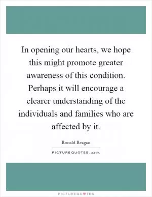 In opening our hearts, we hope this might promote greater awareness of this condition. Perhaps it will encourage a clearer understanding of the individuals and families who are affected by it Picture Quote #1