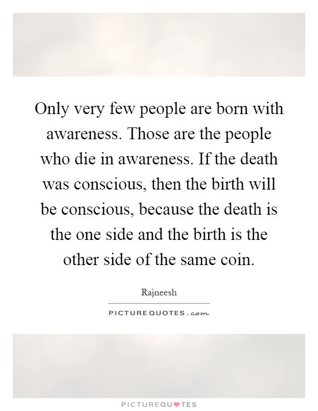 Only very few people are born with awareness. Those are the people who die in awareness. If the death was conscious, then the birth will be conscious, because the death is the one side and the birth is the other side of the same coin Picture Quote #1