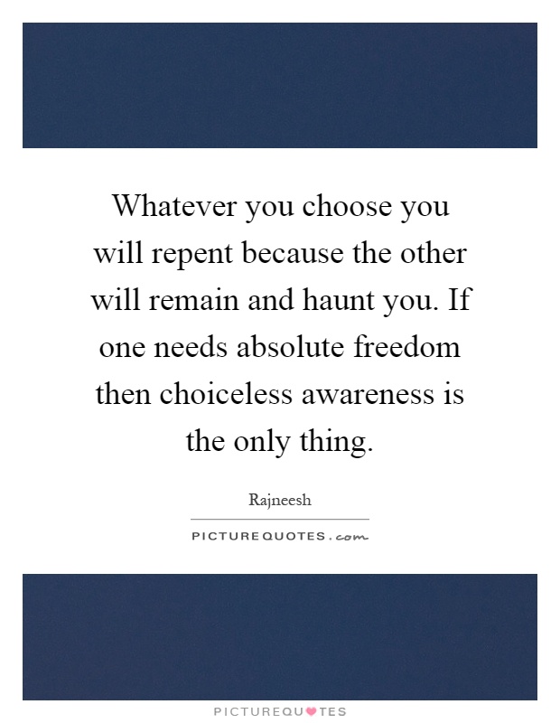 Whatever you choose you will repent because the other will remain and haunt you. If one needs absolute freedom then choiceless awareness is the only thing Picture Quote #1