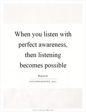 When you listen with perfect awareness, then listening becomes possible Picture Quote #1