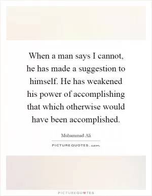 When a man says I cannot, he has made a suggestion to himself. He has weakened his power of accomplishing that which otherwise would have been accomplished Picture Quote #1