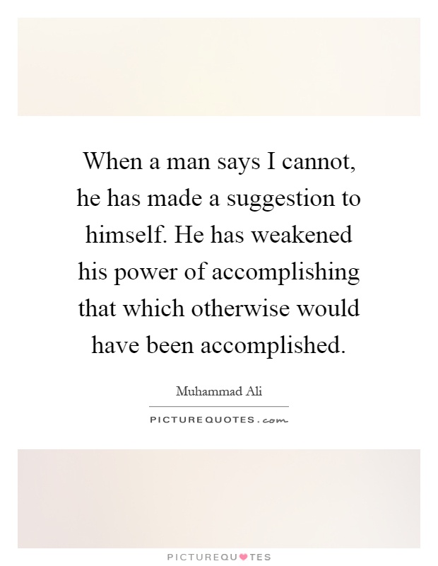 When a man says I cannot, he has made a suggestion to himself. He has weakened his power of accomplishing that which otherwise would have been accomplished Picture Quote #1