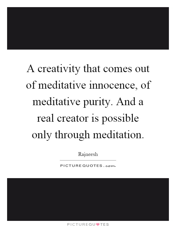 A creativity that comes out of meditative innocence, of meditative purity. And a real creator is possible only through meditation Picture Quote #1