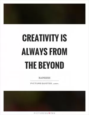 Creativity is always from the beyond Picture Quote #1