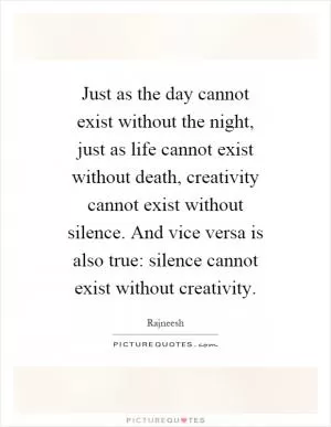 Just as the day cannot exist without the night, just as life cannot exist without death, creativity cannot exist without silence. And vice versa is also true: silence cannot exist without creativity Picture Quote #1