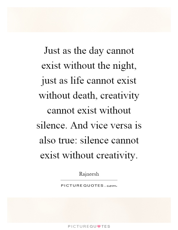 Just as the day cannot exist without the night, just as life cannot exist without death, creativity cannot exist without silence. And vice versa is also true: silence cannot exist without creativity Picture Quote #1