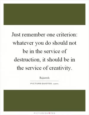 Just remember one criterion: whatever you do should not be in the service of destruction, it should be in the service of creativity Picture Quote #1