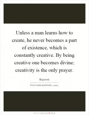Unless a man learns how to create, he never becomes a part of existence, which is constantly creative. By being creative one becomes divine; creativity is the only prayer Picture Quote #1