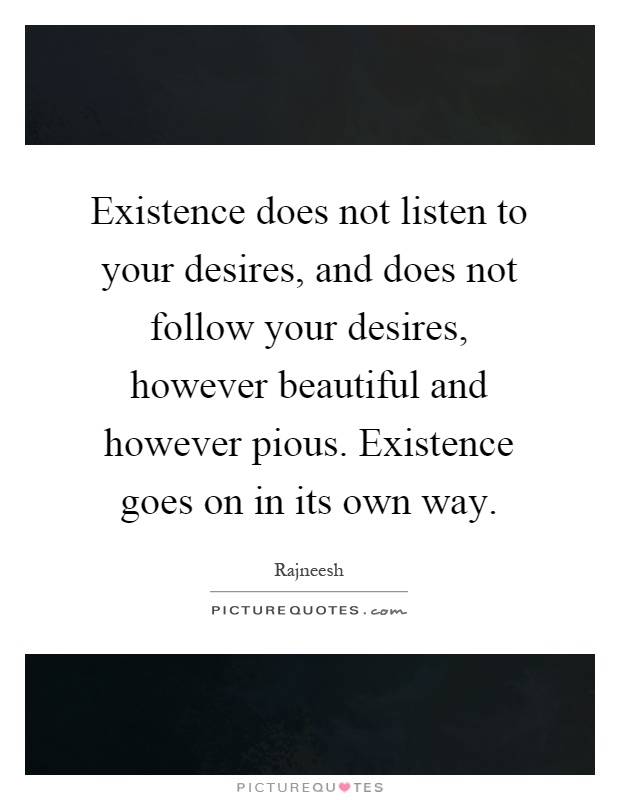Existence does not listen to your desires, and does not follow your desires, however beautiful and however pious. Existence goes on in its own way Picture Quote #1