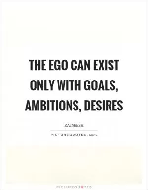 The ego can exist only with goals, ambitions, desires Picture Quote #1