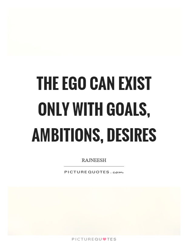 The ego can exist only with goals, ambitions, desires Picture Quote #1