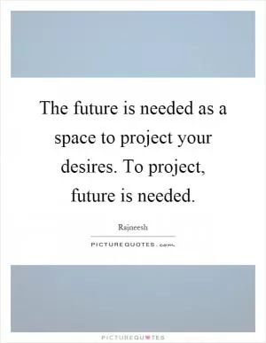 The future is needed as a space to project your desires. To project, future is needed Picture Quote #1