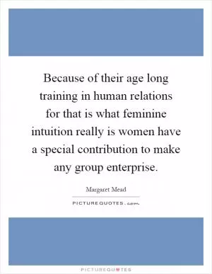 Because of their age long training in human relations for that is what feminine intuition really is women have a special contribution to make any group enterprise Picture Quote #1