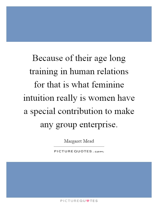 Because of their age long training in human relations for that is what feminine intuition really is women have a special contribution to make any group enterprise Picture Quote #1