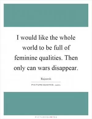 I would like the whole world to be full of feminine qualities. Then only can wars disappear Picture Quote #1