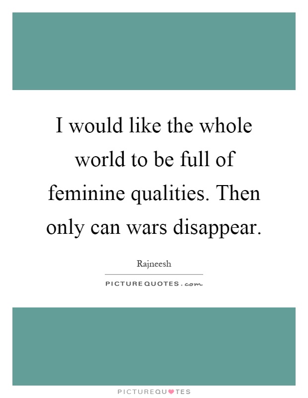 I would like the whole world to be full of feminine qualities. Then only can wars disappear Picture Quote #1