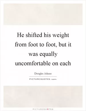He shifted his weight from foot to foot, but it was equally uncomfortable on each Picture Quote #1