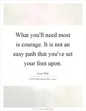 What you'll need most is courage. It is not an easy path that you've set your foot upon Picture Quote #1
