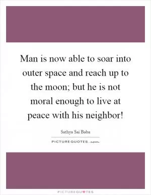 Man is now able to soar into outer space and reach up to the moon; but he is not moral enough to live at peace with his neighbor! Picture Quote #1