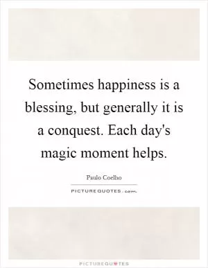 Sometimes happiness is a blessing, but generally it is a conquest. Each day's magic moment helps Picture Quote #1