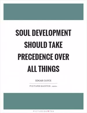 Soul development should take precedence over all things Picture Quote #1