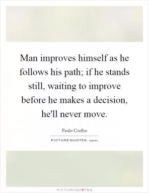 Man improves himself as he follows his path; if he stands still, waiting to improve before he makes a decision, he'll never move Picture Quote #1