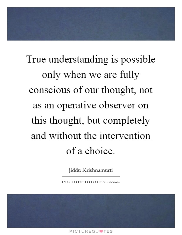 True understanding is possible only when we are fully conscious of our thought, not as an operative observer on this thought, but completely and without the intervention of a choice Picture Quote #1