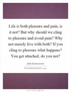 Life is both pleasure and pain, is it not? But why should we cling to pleasure and avoid pain? Why not merely live with both? If you cling to pleasure what happens? You get attached, do you not? Picture Quote #1