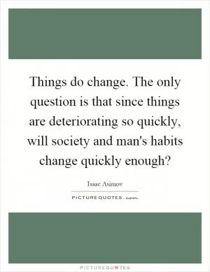 Things do change. The only question is that since things are deteriorating so quickly, will society and man's habits change quickly enough? Picture Quote #1