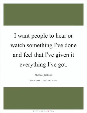 I want people to hear or watch something I've done and feel that I've given it everything I've got Picture Quote #1