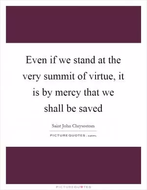 Even if we stand at the very summit of virtue, it is by mercy that we shall be saved Picture Quote #1