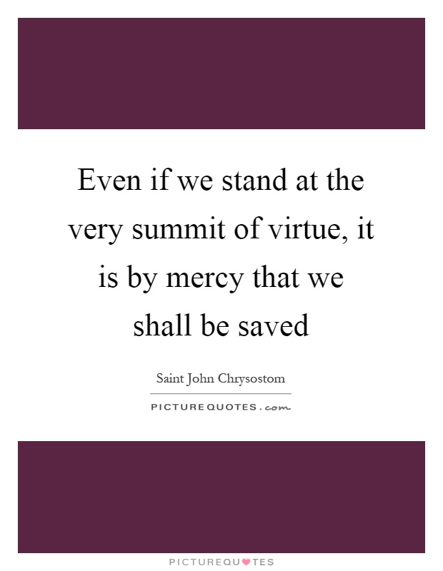 Even if we stand at the very summit of virtue, it is by mercy that we shall be saved Picture Quote #1