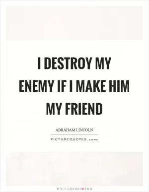 I destroy my enemy if I make him my friend Picture Quote #1