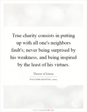 True charity consists in putting up with all one's neighbors fault's; never being surprised by his weakness, and being inspired by the least of his virtues Picture Quote #1