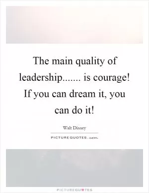 The main quality of leadership....... is courage! If you can dream it, you can do it! Picture Quote #1